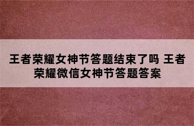 王者荣耀女神节答题结束了吗 王者荣耀微信女神节答题答案